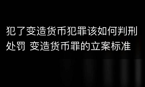 犯了变造货币犯罪该如何判刑处罚 变造货币罪的立案标准