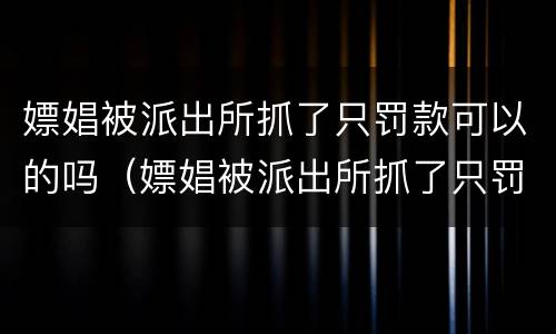 嫖娼被派出所抓了只罚款可以的吗（嫖娼被派出所抓了只罚款可以的吗多少钱）