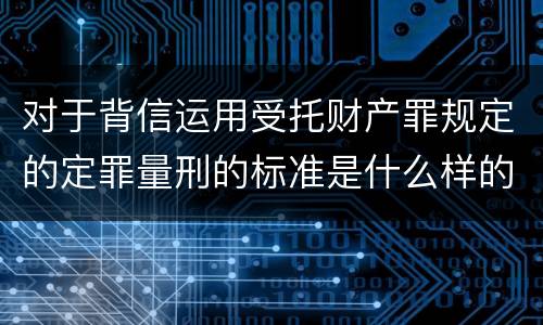 对于背信运用受托财产罪规定的定罪量刑的标准是什么样的