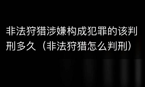非法狩猎涉嫌构成犯罪的该判刑多久（非法狩猎怎么判刑）