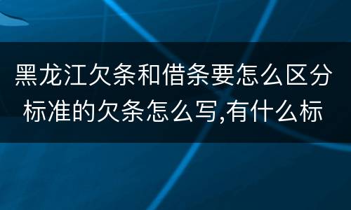 黑龙江欠条和借条要怎么区分 标准的欠条怎么写,有什么标准