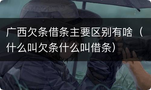 广西欠条借条主要区别有啥（什么叫欠条什么叫借条）