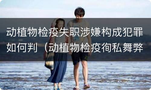 动植物检疫失职涉嫌构成犯罪如何判（动植物检疫徇私舞弊罪量刑）