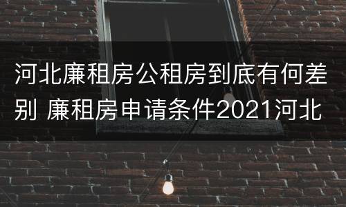 河北廉租房公租房到底有何差别 廉租房申请条件2021河北