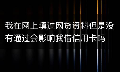 我在网上填过网贷资料但是没有通过会影响我借信用卡吗