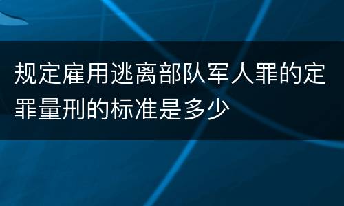 规定雇用逃离部队军人罪的定罪量刑的标准是多少