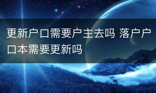 更新户口需要户主去吗 落户户口本需要更新吗