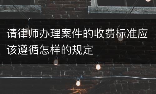 请律师办理案件的收费标准应该遵循怎样的规定