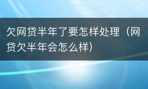 欠网贷半年了要怎样处理（网贷欠半年会怎么样）