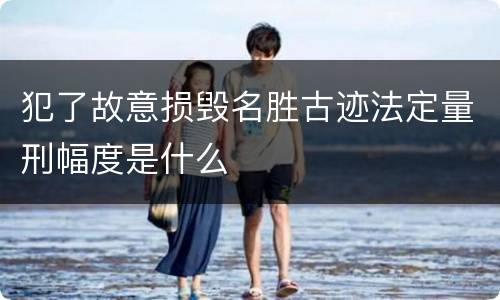 犯了故意损毁名胜古迹法定量刑幅度是什么