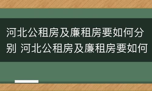 河北公租房及廉租房要如何分别 河北公租房及廉租房要如何分别购买
