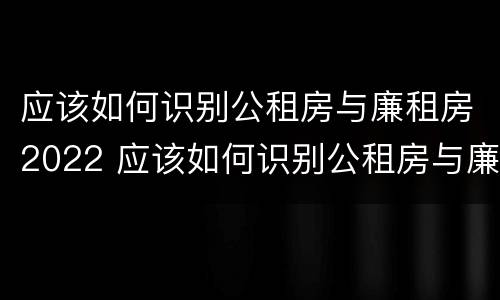 应该如何识别公租房与廉租房2022 应该如何识别公租房与廉租房2022年的区别