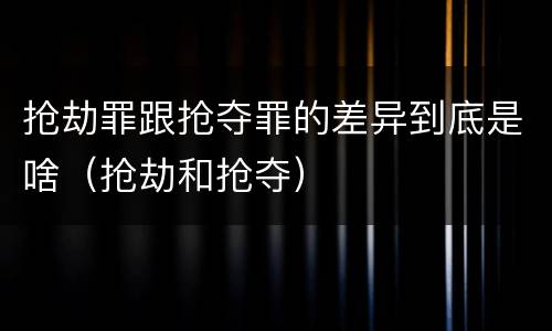 抢劫罪跟抢夺罪的差异到底是啥（抢劫和抢夺）