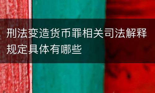刑法变造货币罪相关司法解释规定具体有哪些