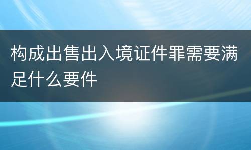 构成出售出入境证件罪需要满足什么要件