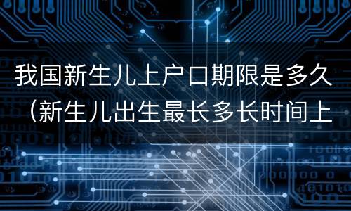 我国新生儿上户口期限是多久（新生儿出生最长多长时间上户口）