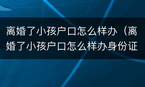 离婚了小孩户口怎么样办（离婚了小孩户口怎么样办身份证）
