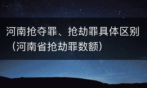 河南抢夺罪、抢劫罪具体区别（河南省抢劫罪数额）