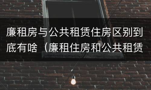 廉租房与公共租赁住房区别到底有啥（廉租住房和公共租赁住房的区别）