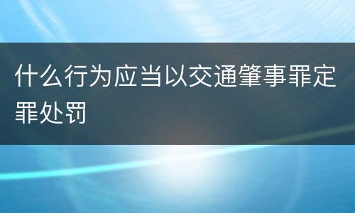 什么行为应当以交通肇事罪定罪处罚