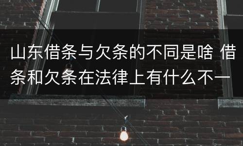 山东借条与欠条的不同是啥 借条和欠条在法律上有什么不一样的地方