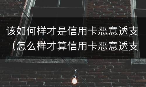 该如何样才是信用卡恶意透支（怎么样才算信用卡恶意透支）
