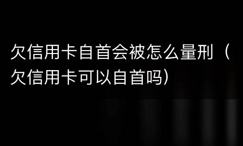 欠信用卡自首会被怎么量刑（欠信用卡可以自首吗）