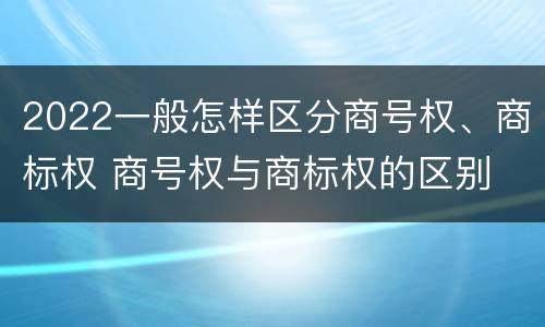 2022一般怎样区分商号权、商标权 商号权与商标权的区别
