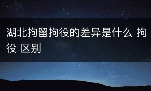 湖北拘留拘役的差异是什么 拘役 区别