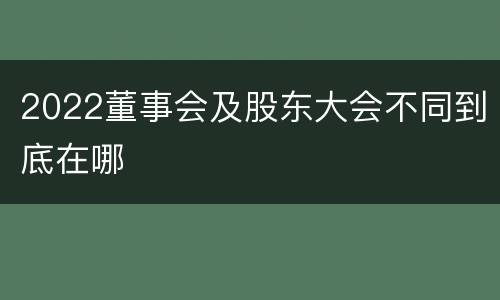 2022董事会及股东大会不同到底在哪