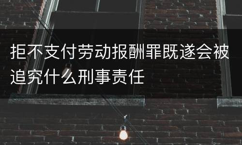 拒不支付劳动报酬罪既遂会被追究什么刑事责任