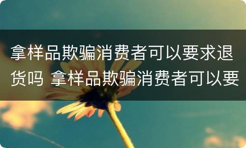 拿样品欺骗消费者可以要求退货吗 拿样品欺骗消费者可以要求退货吗怎么处理