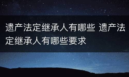 遗产法定继承人有哪些 遗产法定继承人有哪些要求