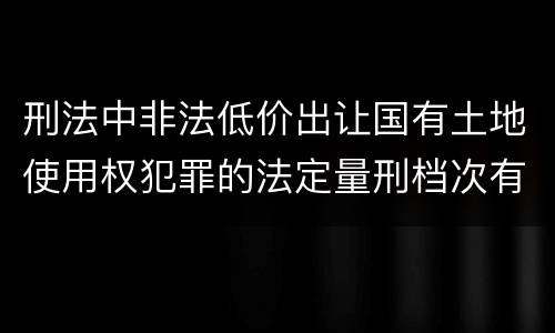刑法中非法低价出让国有土地使用权犯罪的法定量刑档次有哪些