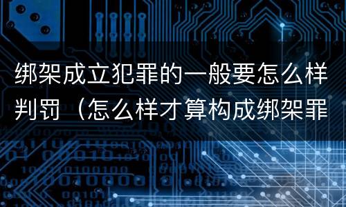 绑架成立犯罪的一般要怎么样判罚（怎么样才算构成绑架罪）