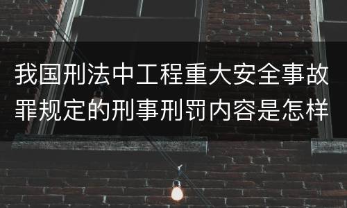 我国刑法中工程重大安全事故罪规定的刑事刑罚内容是怎样的