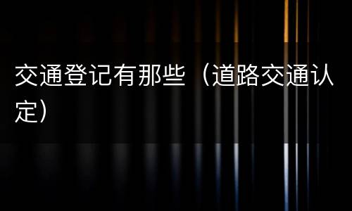 交通登记有那些（道路交通认定）