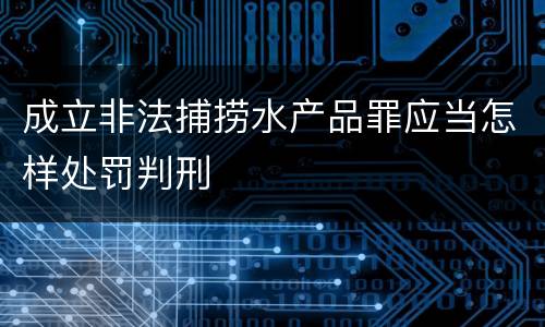 成立非法捕捞水产品罪应当怎样处罚判刑