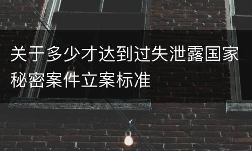 关于多少才达到过失泄露国家秘密案件立案标准