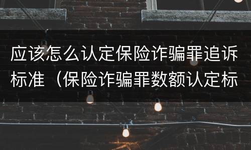应该怎么认定保险诈骗罪追诉标准（保险诈骗罪数额认定标准）