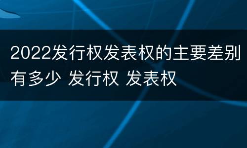 2022发行权发表权的主要差别有多少 发行权 发表权