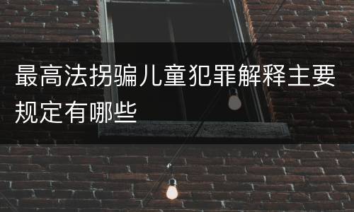最高法拐骗儿童犯罪解释主要规定有哪些