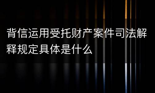 背信运用受托财产案件司法解释规定具体是什么