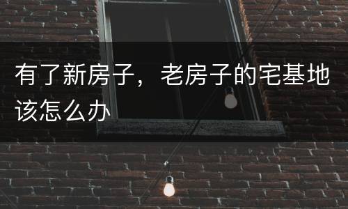 有了新房子，老房子的宅基地该怎么办