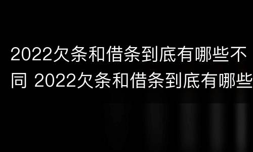 2022欠条和借条到底有哪些不同 2022欠条和借条到底有哪些不同呢