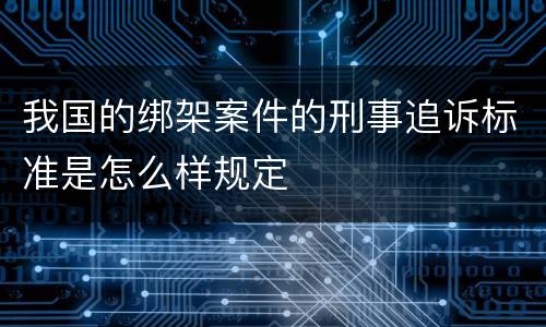 我国的绑架案件的刑事追诉标准是怎么样规定