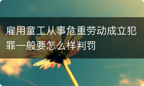 雇用童工从事危重劳动成立犯罪一般要怎么样判罚
