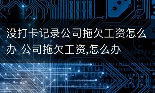 没打卡记录公司拖欠工资怎么办 公司拖欠工资,怎么办