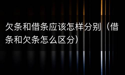 欠条和借条应该怎样分别（借条和欠条怎么区分）