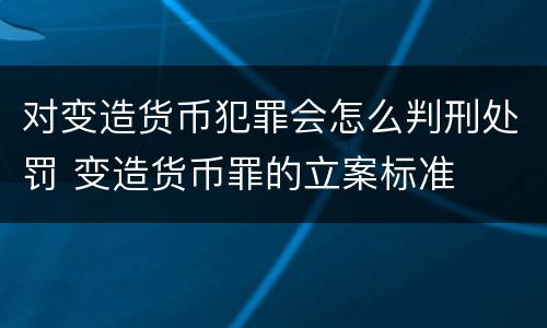 对变造货币犯罪会怎么判刑处罚 变造货币罪的立案标准